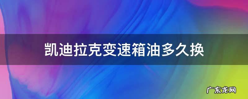 凯迪拉克变速箱油多久换一次多少钱 凯迪拉克变速箱油多久换