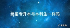 专升本科跟统招本科一样吗 统招专升本与本科生一样吗