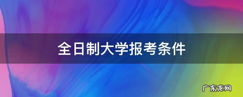 全日制大学报考条件 全日制本科报考条件