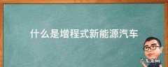 增程式新能源汽车是什么意思 什么是增程式新能源汽车
