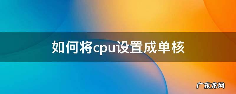 cpu改成单核后会提升性能吗 如何将cpu设置成单核