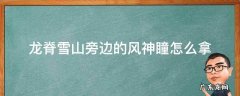 龙脊雪山旁边的风神瞳怎么拿 原神龙脊雪山附近的风神瞳怎么拿