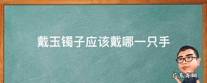 玉镯子一般戴哪只手上 戴玉镯子应该戴哪一只手