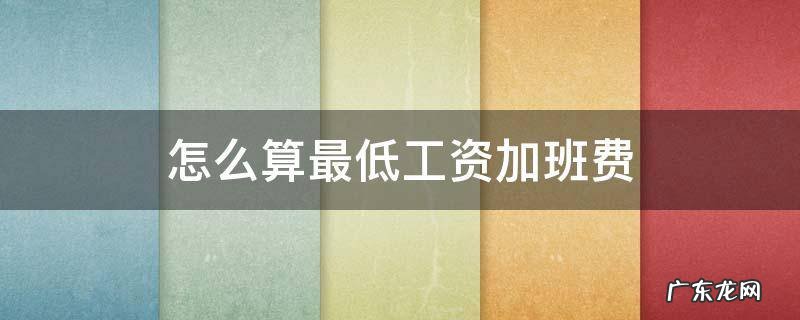 按最低标准工资计算加班费 怎么算最低工资加班费