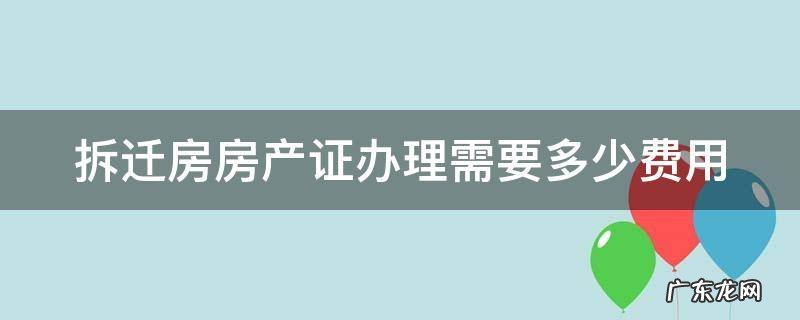 拆迁房房产证办理需要多少费用 拆迁房房产证办理需要多少钱