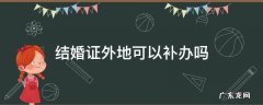 能在外地补办结婚证吗 结婚证外地可以补办吗