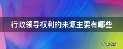行政领导权利的来源主要有哪些内容 行政领导权利的来源主要有哪些