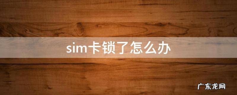 中国移动sim卡锁了怎么办 sim卡锁了怎么办