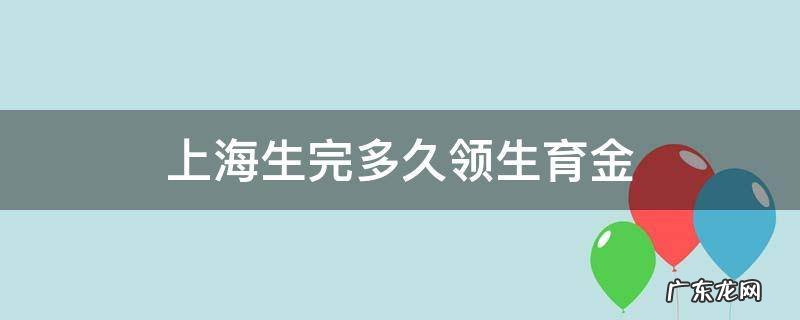 上海生育金小孩出生几个月领 上海生完多久领生育金