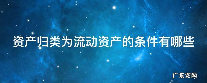 资产归类为流动资产的条件有哪些内容 资产归类为流动资产的条件有哪些