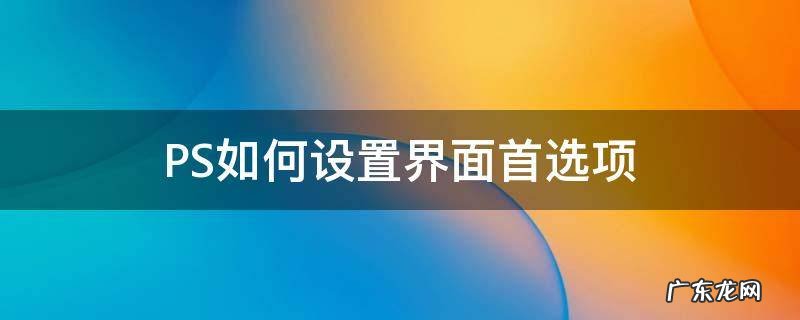 PS如何设置界面首选项 ps选择界面
