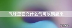 气球里面充什么气可以飘起来 气球充什么气能飘起来