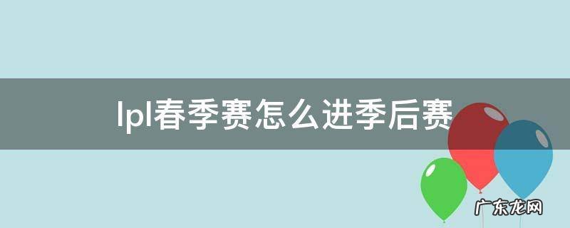 lpl夏季赛季后赛怎么进 lpl春季赛怎么进季后赛