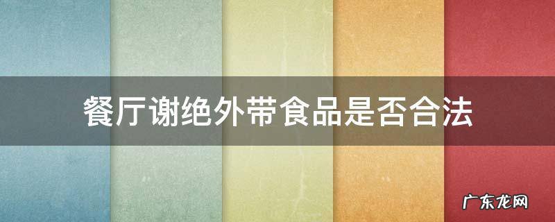 餐厅禁止外带食品是否合法 餐厅谢绝外带食品是否合法