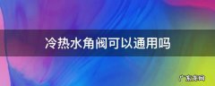 冷热水角阀可以通用吗 冷热通用角阀好吗