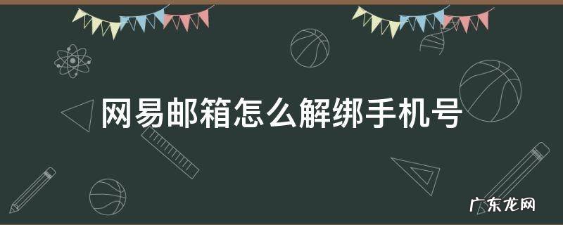 网易邮箱怎么解绑手机号贴吧 网易邮箱怎么解绑手机号