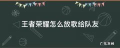 王者荣耀怎样让队友听到自己的歌 王者荣耀怎么放歌给队友