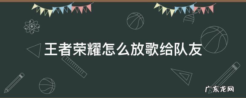 王者荣耀怎样让队友听到自己的歌 王者荣耀怎么放歌给队友