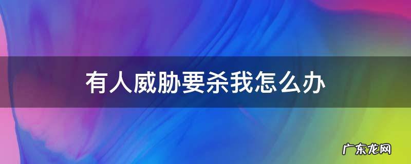 有人威胁要杀我怎么办 威胁要杀我怎样处理