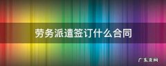 劳务派遣签订什么合同 劳务合同和派遣