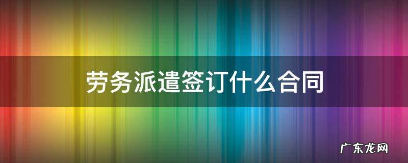 劳务派遣签订什么合同 劳务合同和派遣