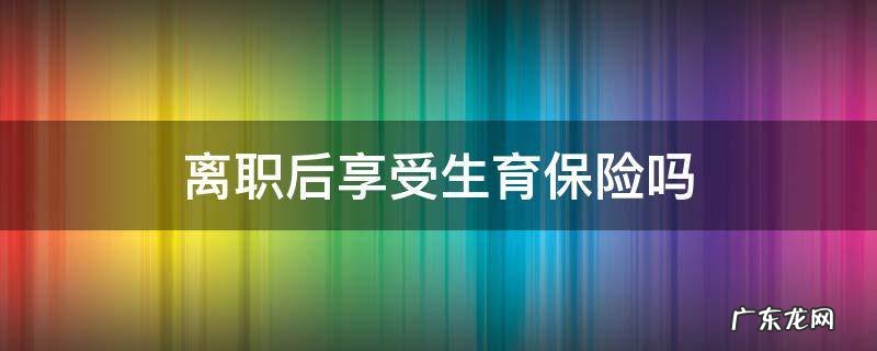 离职后享受生育保险吗 离职后能享受生育保险吗