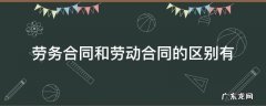 劳务合同与劳动合同有什么区别 劳务合同和劳动合同的区别有