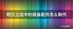 明日之后中的装备配件怎么制作出来 明日之后中的装备配件怎么制作