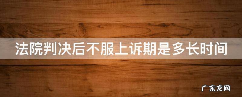 法院判决后不服上诉期是多长时间还款 法院判决后不服上诉期是多长时间