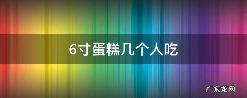 6寸蛋糕几个人吃 8+6寸蛋糕几个人吃
