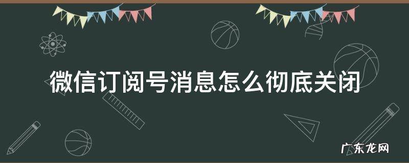 微信订阅号消息如何关闭 微信订阅号消息怎么彻底关闭
