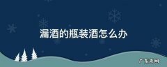 装酒的玻璃瓶漏酒怎么办 漏酒的瓶装酒怎么办