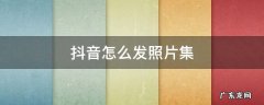 抖音怎么发照片集 抖音怎么发照片集教程