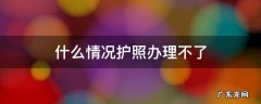 办护照什么情况办不下来 什么情况护照办理不了