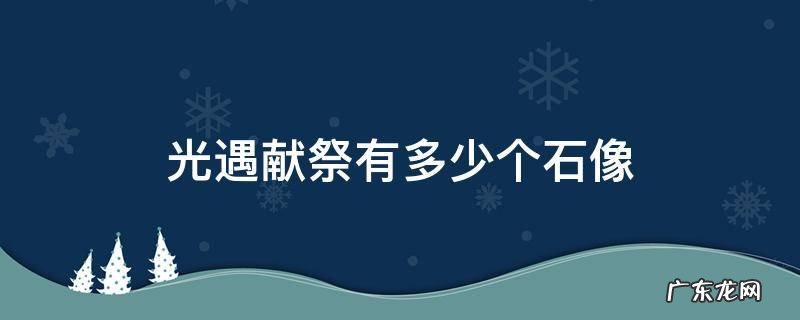 光遇献祭一段多少的石像 光遇献祭有多少个石像