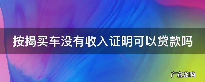 按揭买车没有收入证明可以贷款吗 贷款买车没有收入证明怎么办