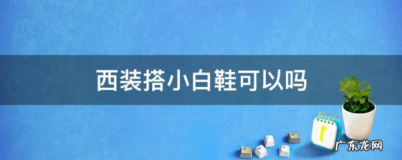 西装搭小白鞋可以吗 休闲西装配小白鞋可以吗