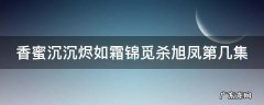 香蜜沉沉烬如霜锦觅杀旭凤第几集 香蜜沉沉烬如霜锦觅杀旭凤第几集出场