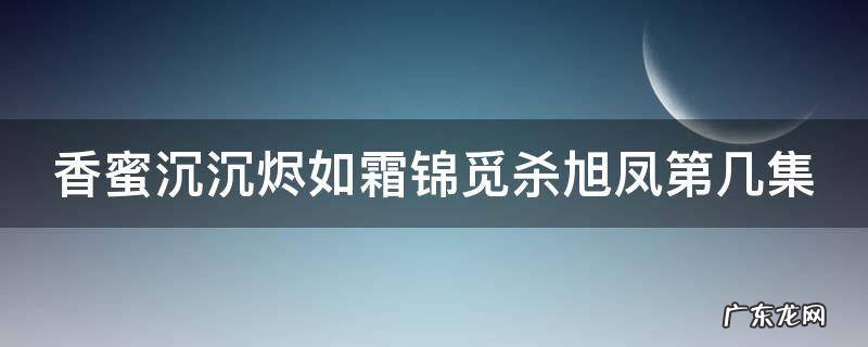 香蜜沉沉烬如霜锦觅杀旭凤第几集 香蜜沉沉烬如霜锦觅杀旭凤第几集出场