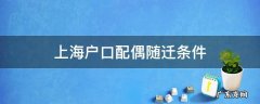 上海户口配偶随迁办理条件 上海户口配偶随迁条件