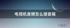 电视机音频怎么接音箱哪种连接方式好 电视机音频怎么接音箱