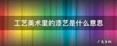 艺术漆有些什么工艺 工艺美术里的漆艺是什么意思