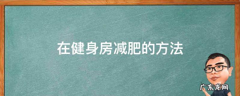 健身房减肥最有效的方法 在健身房减肥的方法