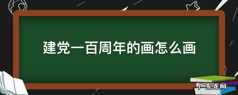 建党一百周年的画怎么画 建党一百周年的画怎么画?