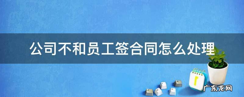 公司如果不和员工签合同 公司不和员工签合同怎么处理