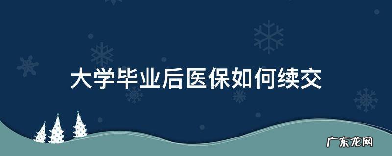 大学毕业后医保如何续交 大学毕业后医保如何续交异地单位职工医保