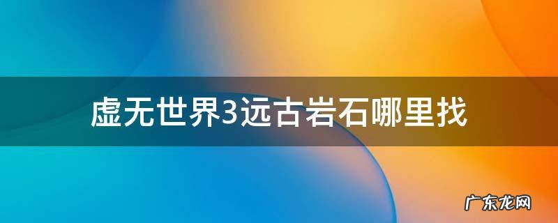 虚无世界3远古石头 虚无世界3远古岩石哪里找