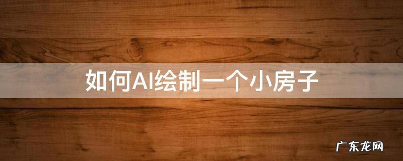 ai制作房子教程 如何AI绘制一个小房子