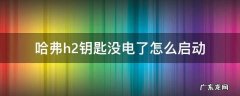 哈弗h2车钥匙没电了怎么打火 哈弗h2钥匙没电了怎么启动