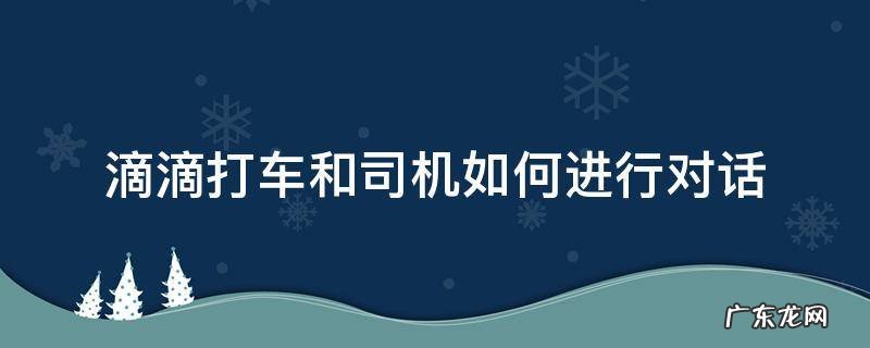 滴滴司机说话流程 滴滴打车和司机如何进行对话